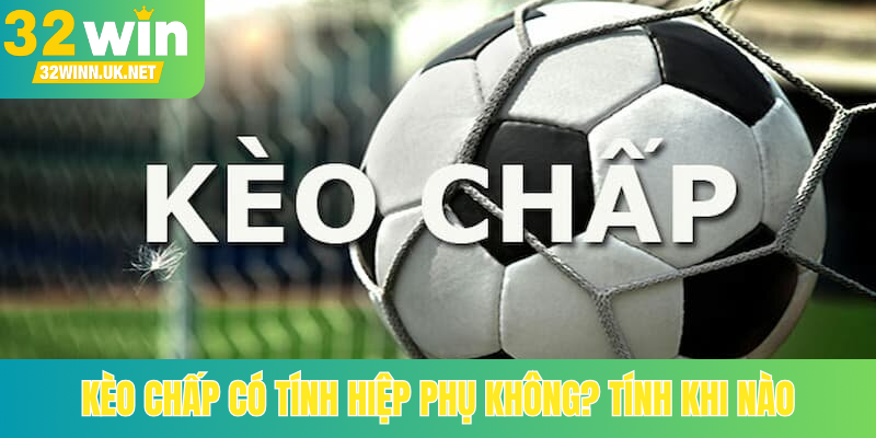 Kèo chấp có tính hiệp phụ không? Tính khi nào