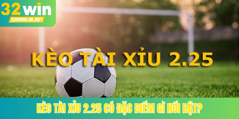 Kèo Tài Xỉu 2.25 có đặc điểm gì nổi bật?